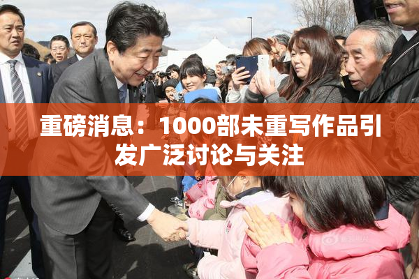 重磅消息：1000部未重写作品引发广泛讨论与关注