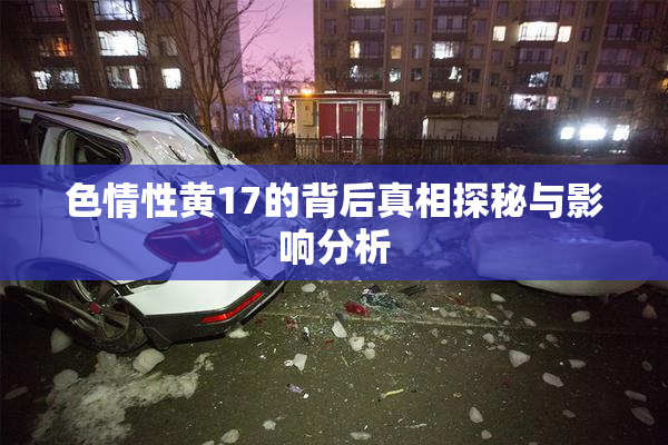 色情性黄17的背后真相探秘与影响分析