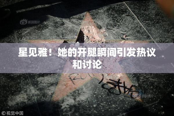 星见雅！她的开腿瞬间引发热议和讨论