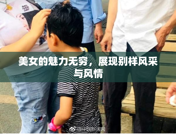美女的魅力无穷，展现别样风采与风情