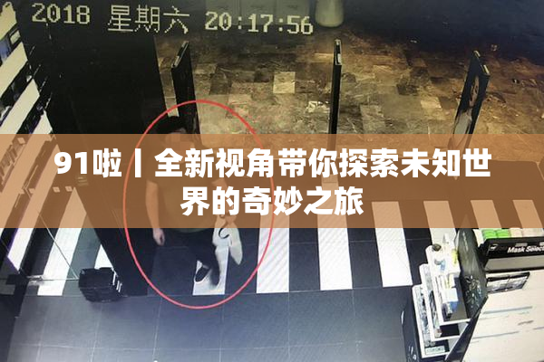 91啦丨全新视角带你探索未知世界的奇妙之旅