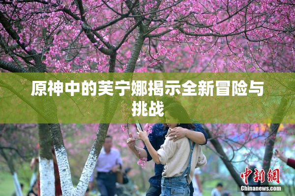 原神中的芙宁娜揭示全新冒险与挑战