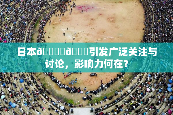 日本🔞‌🍌引发广泛关注与讨论，影响力何在？