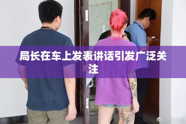 局长在车上发表讲话引发广泛关注