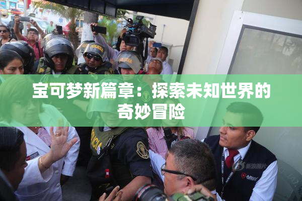 宝可梦新篇章：探索未知世界的奇妙冒险