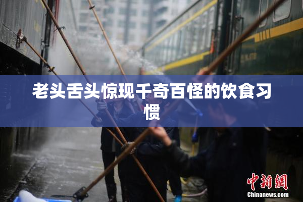 老头舌头惊现千奇百怪的饮食习惯