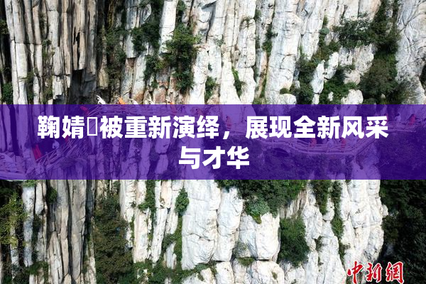 鞠婧祎被重新演绎，展现全新风采与才华