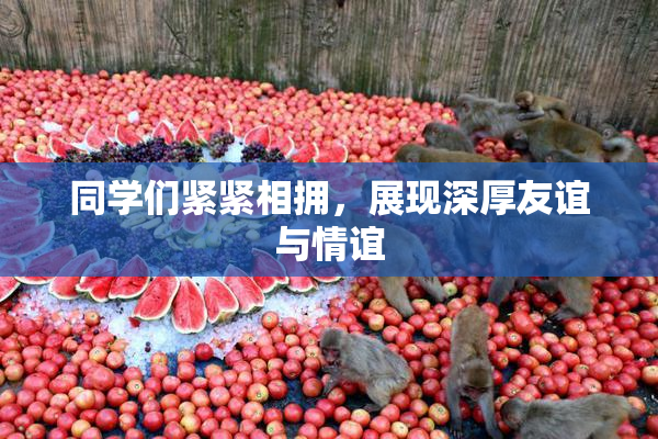 同学们紧紧相拥，展现深厚友谊与情谊