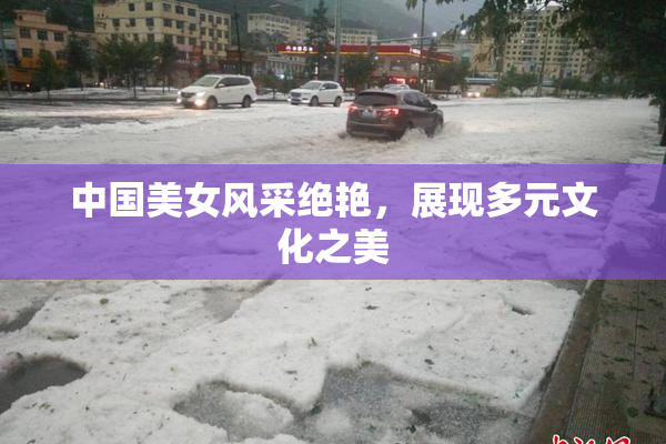 中国美女风采绝艳，展现多元文化之美