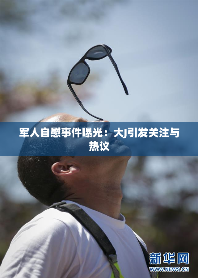 军人自慰事件曝光：大J引发关注与热议