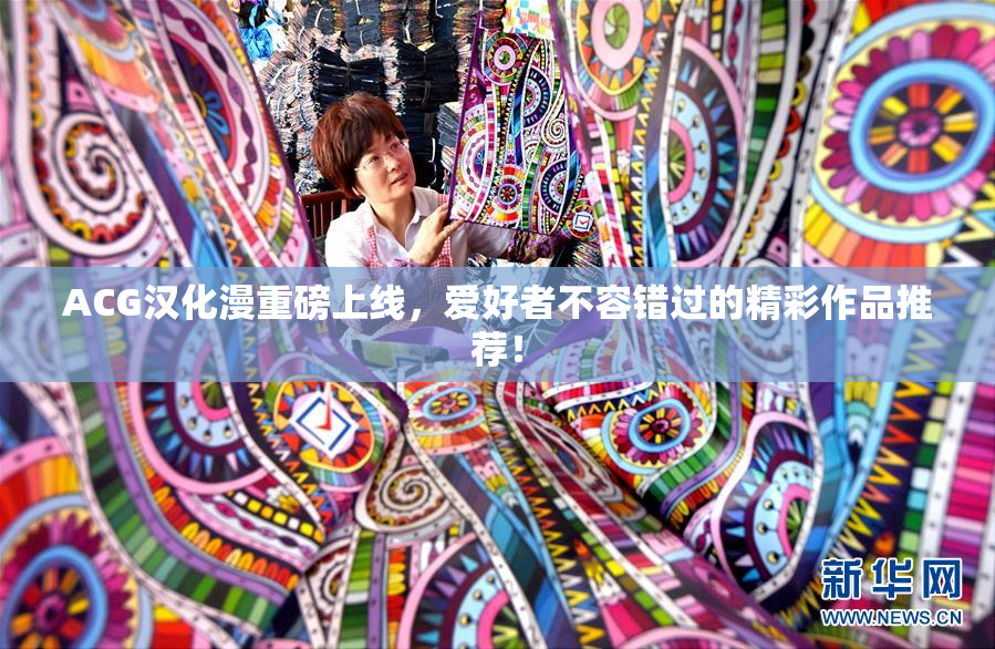 ACG汉化漫重磅上线，爱好者不容错过的精彩作品推荐！
