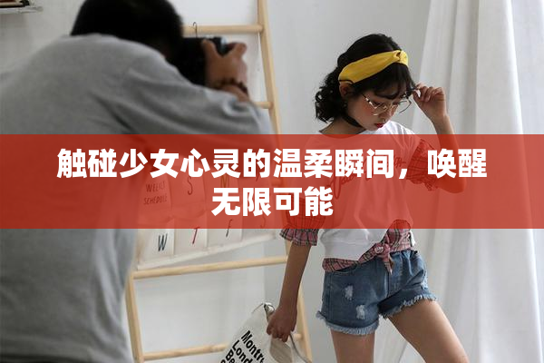 触碰少女心灵的温柔瞬间，唤醒无限可能