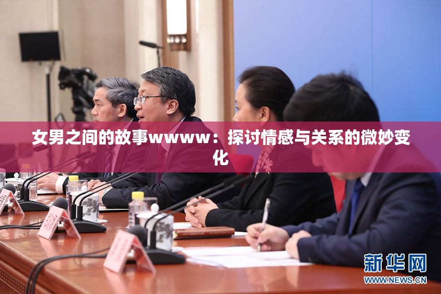 女男之间的故事wwww：探讨情感与关系的微妙变化